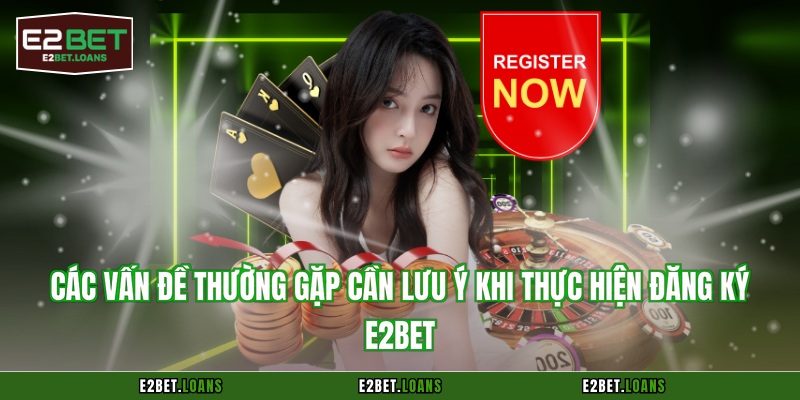 Các vấn đề thường gặp cần lưu ý khi thực hiện đăng ký E2BET