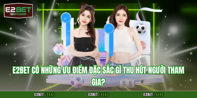 E2BET có những ưu điểm đặc sắc gì thu hút người tham gia?