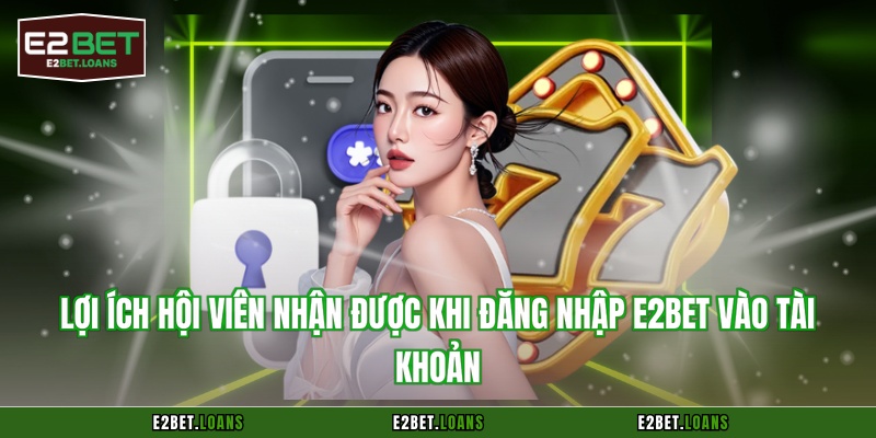 Lợi ích hội viên nhận được khi đăng nhập E2BET vào tài khoản
