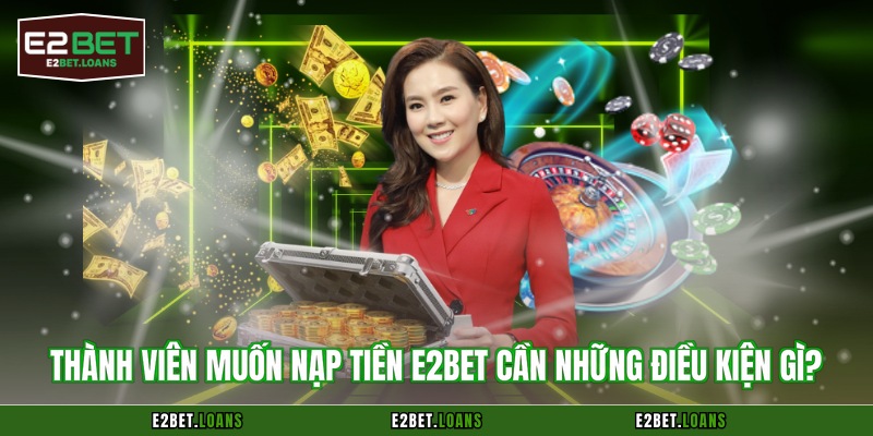 Thành viên muốn nạp tiền E2BET cần những điều kiện gì?